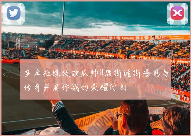 多库社媒致敬瓜帅B席斯通斯感恩与传奇并肩作战的荣耀时刻