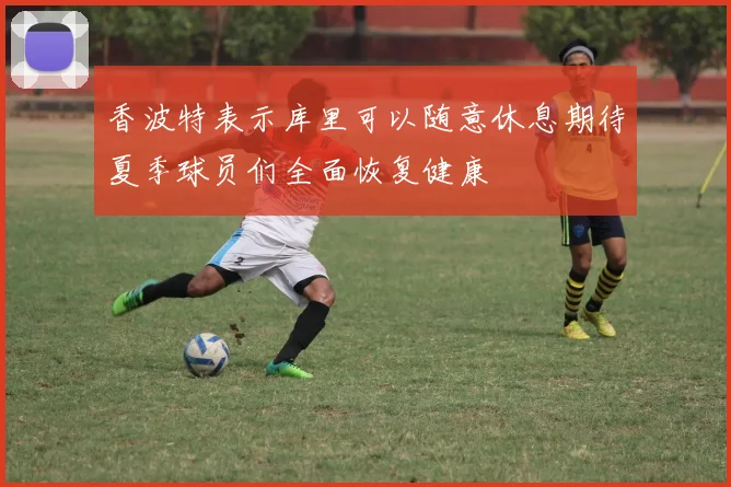 香波特表示库里可以随意休息期待夏季球员们全面恢复健康