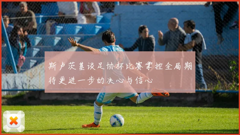 斯卢茨基谈足协杯比赛掌控全局期待更进一步的决心与信心