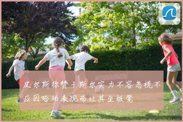 皮尔斯称赞卡斯尔实力不容忽视不应因哈珀表现而让其坐板凳