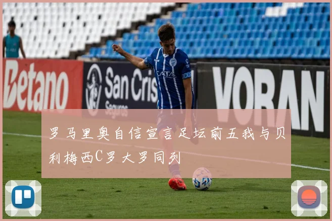 罗马里奥自信宣言足坛前五我与贝利梅西C罗大罗同列