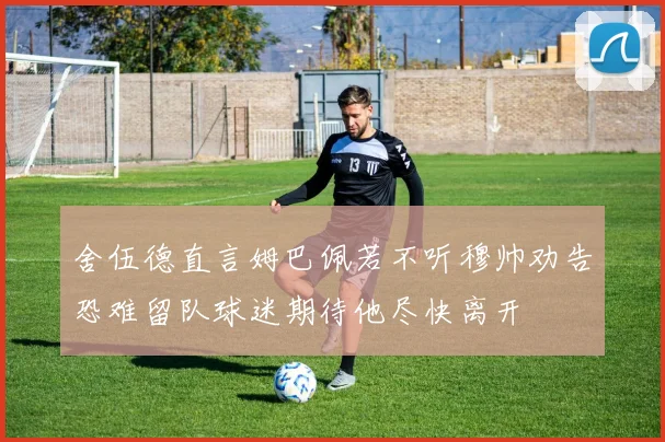 舍伍德直言姆巴佩若不听穆帅劝告恐难留队球迷期待他尽快离开