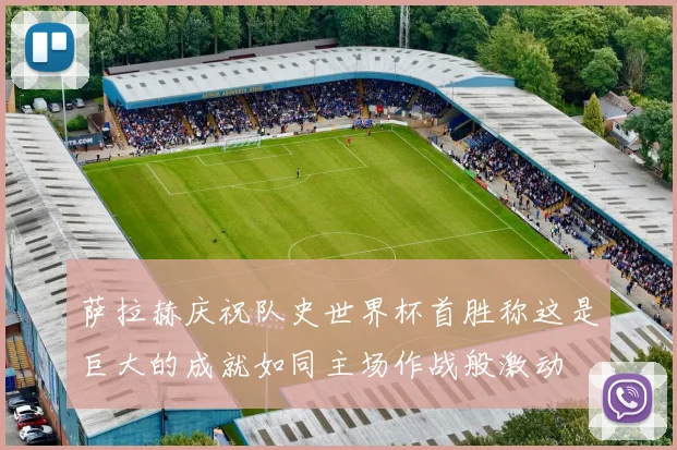 萨拉赫庆祝队史世界杯首胜称这是巨大的成就如同主场作战般激动