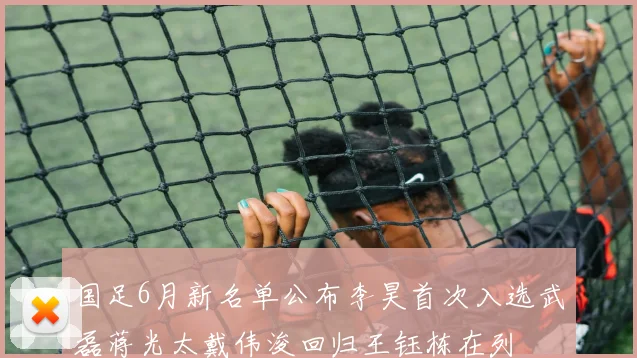 国足6月新名单公布李昊首次入选武磊蒋光太戴伟浚回归王钰栋在列