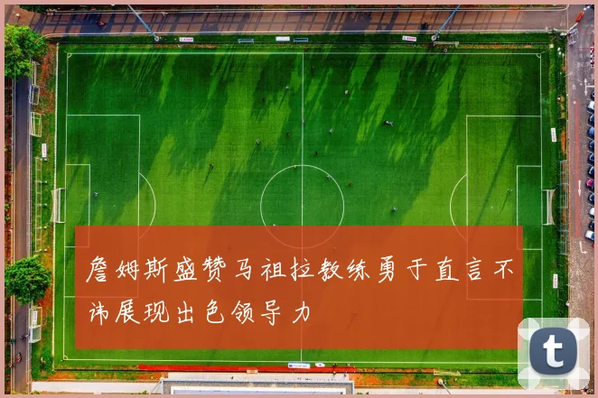 詹姆斯盛赞马祖拉教练勇于直言不讳展现出色领导力