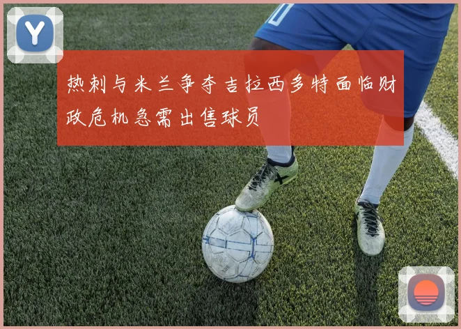 热刺与米兰争夺吉拉西多特面临财政危机急需出售球员