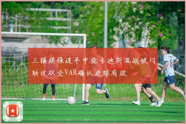 三镇顽强追平申花卡迪斯混战破门助攻双全VAR确认进球有效