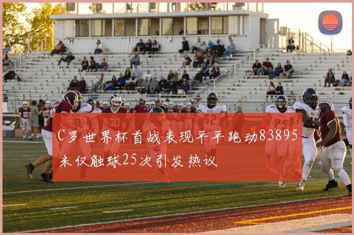 C罗世界杯首战表现平平跑动83895米仅触球25次引发热议
