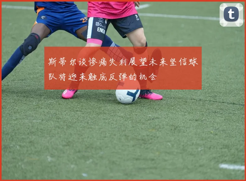 斯蒂尔谈惨痛失利展望未来坚信球队将迎来触底反弹的机会