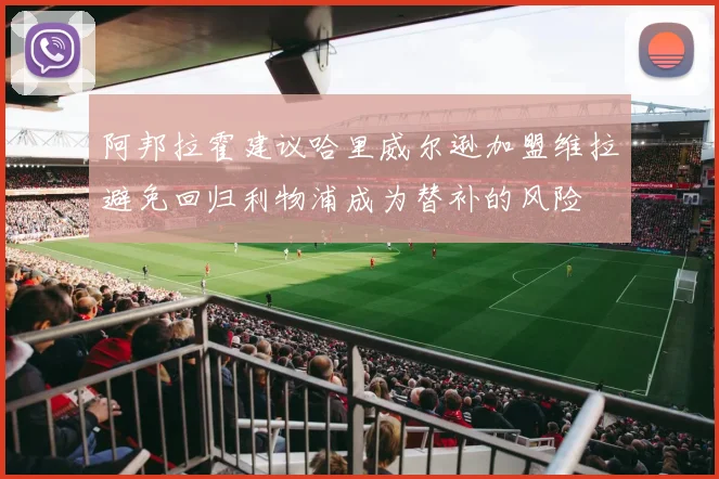 阿邦拉霍建议哈里威尔逊加盟维拉避免回归利物浦成为替补的风险