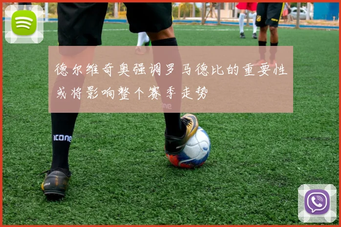 德尔维奇奥强调罗马德比的重要性或将影响整个赛季走势