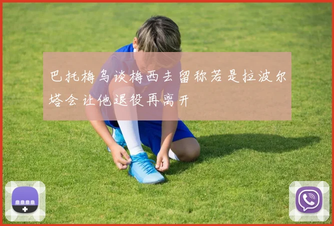 巴托梅乌谈梅西去留称若是拉波尔塔会让他退役再离开