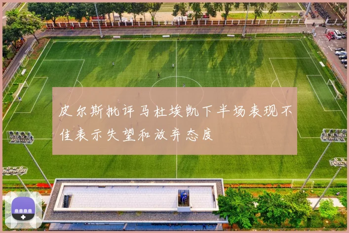 皮尔斯批评马杜埃凯下半场表现不佳表示失望和放弃态度