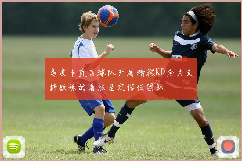 乌度卡直言球队开局糟糕KD全力支持教练的看法坚定信任团队