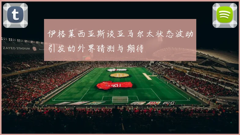 伊格莱西亚斯谈亚马尔太状态波动引发的外界猜测与期待