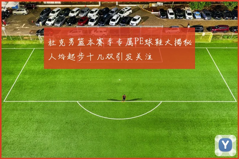 杜克男篮本赛季专属PE球鞋大揭秘人均起步十几双引发关注