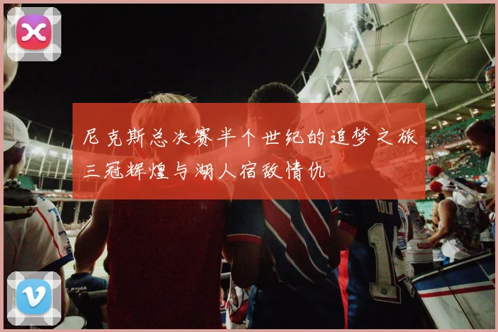 尼克斯总决赛半个世纪的追梦之旅三冠辉煌与湖人宿敌情仇