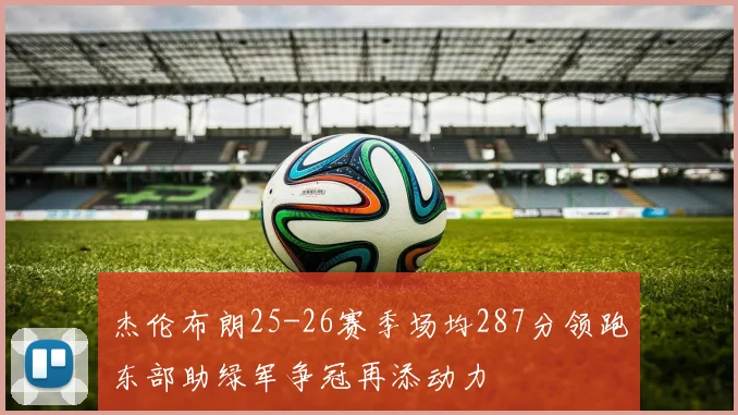 杰伦布朗25-26赛季场均287分领跑东部助绿军争冠再添动力
