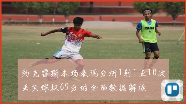 约克雷斯本场表现分析1射1正10次丢失球权69分的全面数据解读