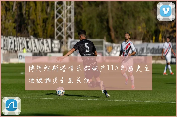 博阿维斯塔俱乐部破产115年历史主场被拍卖引发关注