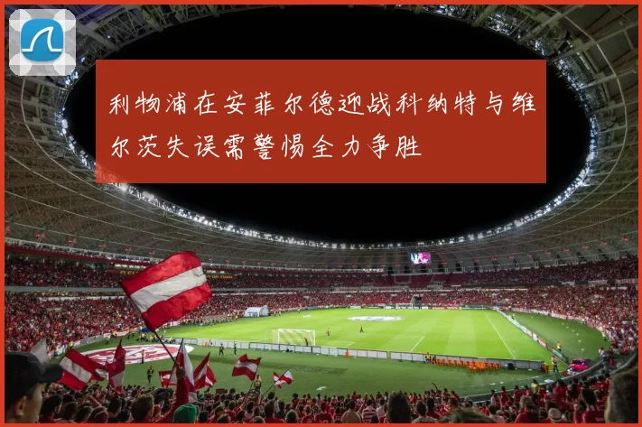 利物浦在安菲尔德迎战科纳特与维尔茨失误需警惕全力争胜