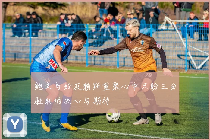 鲍文与好友赖斯重聚心中只盼三分胜利的决心与期待