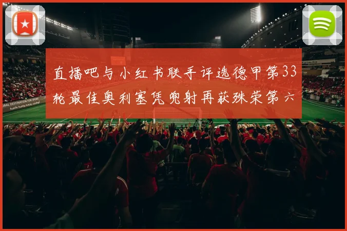 直播吧与小红书联手评选德甲第33轮最佳奥利塞凭兜射再获殊荣第六次当选