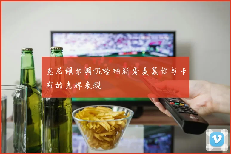 克尼佩尔调侃哈珀新秀羡慕你与卡布的光辉表现