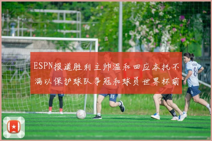 ESPN报道胜利主帅温和回应本托不满以保护球队争冠和球员世界杯前景
