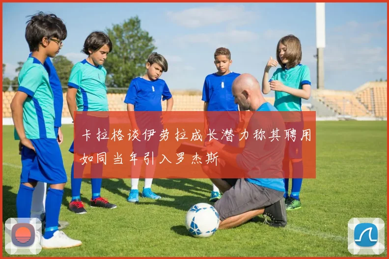 卡拉格谈伊劳拉成长潜力称其聘用如同当年引入罗杰斯