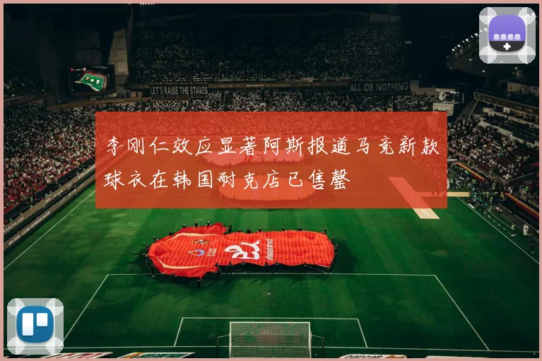 李刚仁效应显著阿斯报道马竞新款球衣在韩国耐克店已售罄