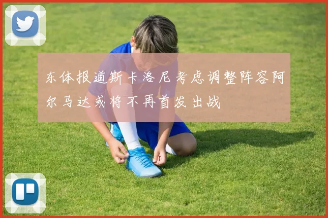 东体报道斯卡洛尼考虑调整阵容阿尔马达或将不再首发出战