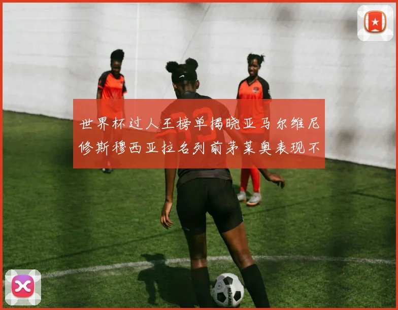 世界杯过人王榜单揭晓亚马尔维尼修斯穆西亚拉名列前茅莱奥表现不俗