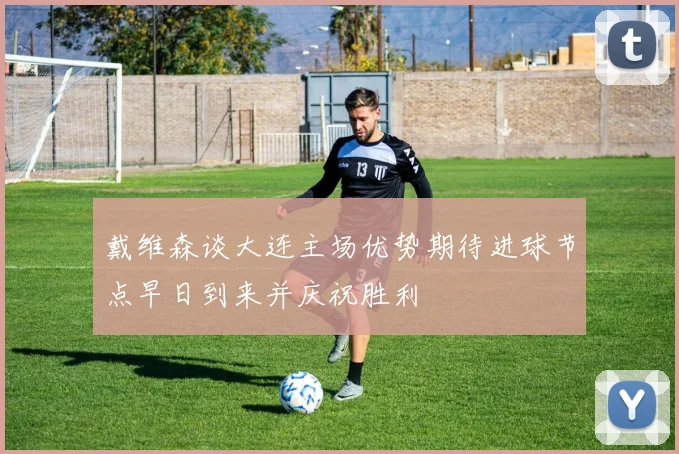 戴维森谈大连主场优势期待进球节点早日到来并庆祝胜利